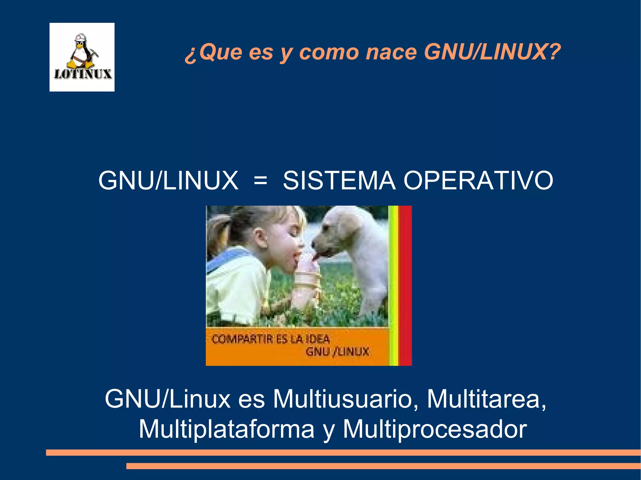 GNU/LINUX  =  SISTEMA OPERATIVO ¿Que es y como nace GNU/LINUX? GNU/Linux es Multiusuario, Multitarea, Multiplataforma y Multiprocesador 