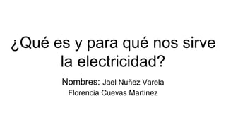 ¿Qué es y para qué nos sirve
la electricidad?
Nombres: Jael Nuñez Varela
Florencia Cuevas Martinez
 