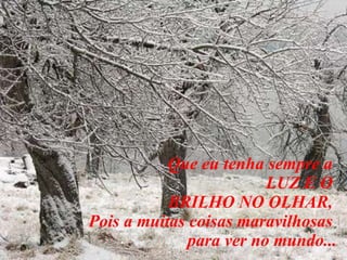 . Que eu tenha sempre a  LUZ E O  BRILHO NO OLHAR,  Pois a muitas coisas maravilhosas  para ver no mundo... 