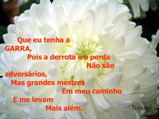 Que eu tenha a  GARRA, Pois a derrota e a perda  Não são adversários,  Mas grandes mestres  Em meu caminho  E me levam  Mais além. 