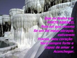 Que eu tenha um  FORTE ABRAÇO, Pois sei que mesmo Se um de meus abraços  estiverem Fracos, meu coração  Será sempre forte e  Capaz de amar  e  Aconchegar. 