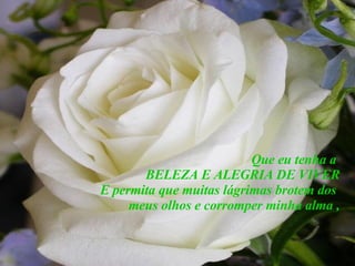 Que eu tenha a  BELEZA E ALEGRIA DE VIVER E permita que muitas lágrimas brotem dos  meus olhos e corromper minha alma , 