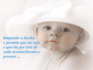 limpando a ilusão,  e permita que eu veja  o que há por trás de  cada acontecimento e  pessoas ... 