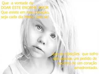 Que  a vontade de  DOAR ESTE ENORME AMOR Que existe em meu coração, seja cada dia Maior, pois sei que as rejeições  que sofro são apenas um pedido de  socorro de um coração  amedrontado. 