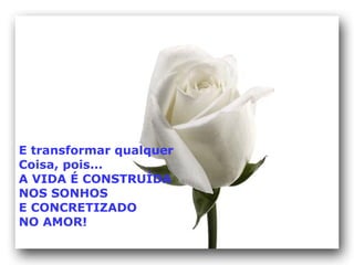 E transformar qualquer  Coisa, pois... A VIDA É CONSTRUÍDA NOS SONHOS  E CONCRETIZADO  NO AMOR! 