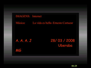 IMAGENS:  Internet Música:  La vida es bella–Ernesto Cortazar A. A. A. J  28/ 03 / 2008 Uberaba MG 01:25 