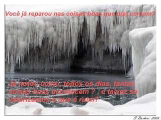 Você já reparou nas coisas boas que o(a) cercam? Já notou como, todos os dias, tantas coisas boas acontecem  ? , e   talvez  só valoriza mos  o que é ruim? 