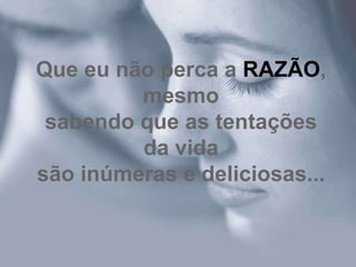 Que eu não perca a RAZÃO,
         mesmo
 sabendo que as tentações
         da vida
são inúmeras e deliciosas...
 