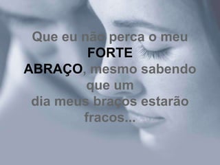 Que eu não perca o meu
         FORTE
ABRAÇO, mesmo sabendo
         que um
 dia meus braços estarão
        fracos...
 