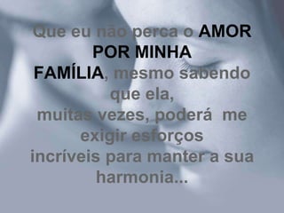 Que eu não perca o AMOR
        POR MINHA
 FAMÍLIA, mesmo sabendo
          que ela,
 muitas vezes, poderá me
      exigir esforços
incríveis para manter a sua
        harmonia...
 