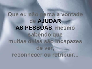 Que eu não perca a vontade
       de AJUDAR
  AS PESSOAS, mesmo
       sabendo que
muitas delas são incapazes
          de ver,
 reconhecer ou retribuir...
 