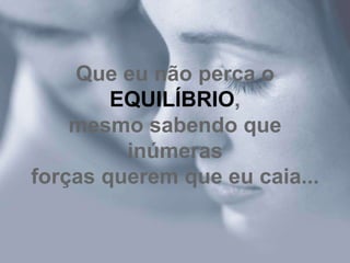 Que eu não perca o
        EQUILÍBRIO,
    mesmo sabendo que
         inúmeras
forças querem que eu caia...
 