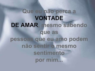 Que eu não perca a
        VONTADE
DE AMAR, mesmo sabendo
         que as
pessoas que eu amo podem
   não sentir o mesmo
       sentimento
        por mim...
 