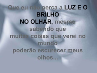 Que eu não perca a LUZ E O
         BRILHO
   NO OLHAR, mesmo
       sabendo que
muitas coisas que verei no
         mundo
 poderão escurecer meus
         olhos...
 