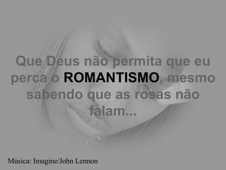 Que Deus não permita que eu perca o  ROMANTISMO , mesmo sabendo que as rosas não falam... Música: Imagine/John Lennon 