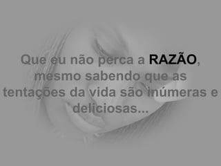 Que eu não perca a  RAZÃO , mesmo sabendo que as tentações da vida são inúmeras e deliciosas... 