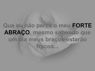 Que eu não perca o meu  FORTE ABRAÇO , mesmo sabendo que um dia meus braços estarão fracos... 