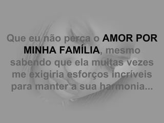 Que eu não perca o  AMOR POR MINHA FAMÍLIA , mesmo sabendo que ela muitas vezes me exigiria esforços incríveis para manter a sua harmonia... 