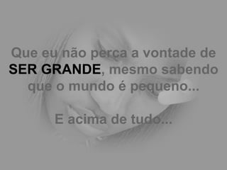 Que eu não perca a vontade de  SER GRANDE , mesmo sabendo que o mundo é pequeno... E acima de tudo... 
