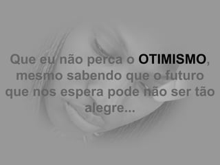 Que eu não perca o  OTIMISMO , mesmo sabendo que o futuro que nos espera pode não ser tão alegre... 