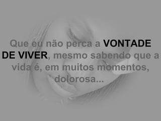 Que eu não perca a  VONTADE DE VIVER , mesmo sabendo que a vida é, em muitos momentos, dolorosa...   