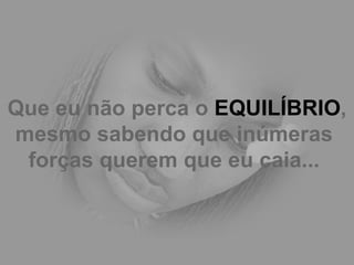 Que eu não perca o  EQUILÍBRIO , mesmo sabendo que inúmeras  forças querem que eu caia...   