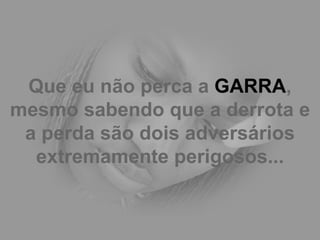 Que eu não perca a  GARRA , mesmo sabendo que a derrota e a perda são dois adversários extremamente perigosos... 