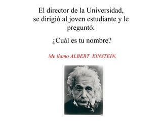 Me llamo ALBERT  EINSTEIN.   El director de la Universidad, se dirigió al joven estudiante y le preguntó: ¿Cuál es tu nombre? 