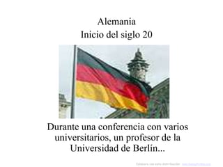 Alemania
        Inicio del siglo 20




Durante una conferencia con varios
 universitarios, un profesor de la
     Universidad de Berlín...
                      Colabora con esta distribución: www.AvanzaPorMas.com
 
