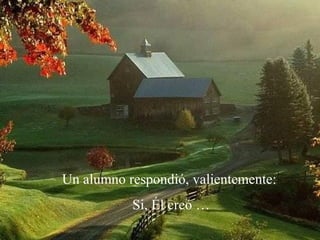 Un alumno respondió, valientemente:
Si, Él creó …
 