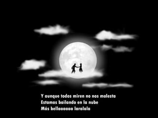 Y aunque todos miren no nos molesta Estamos bailando en la nube Más bellaaaaaa laralala 