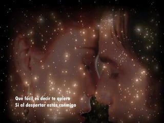 Que fácil es decir te quiero Si al despertar estas conmigo 