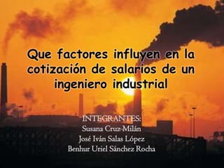 Que factores influyen en la
cotización de salarios de un
     ingeniero industrial

          INTEGRANTES:
          Susana Cruz Milán
         José Iván Salas López
      Benhur Uriel Sánchez Rocha
 