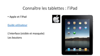 Connaître les tablettes : l’iPad
• Apple et l’iPad
Guide utilisateur
L’interface (visible et masquée)
Les boutons
 