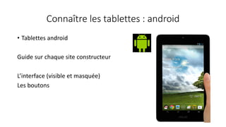 Connaître les tablettes : android
• Tablettes android
Guide sur chaque site constructeur
L’interface (visible et masquée)
Les boutons
 