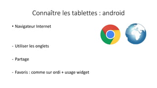 Connaître les tablettes : android
• Navigateur Internet
- Utiliser les onglets
- Partage
- Favoris : comme sur ordi + usage widget
 