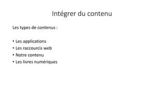Intégrer du contenu
Les types de contenus :
• Les applications
• Les raccourcis web
• Notre contenu
• Les livres numériques
 