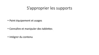 S’approprier les supports
• Point équipement et usages
• Connaître et manipuler des tablettes
• Intégrer du contenu
 