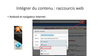 Intégrer du contenu : raccourcis web
• Android et navigateur Internet
 