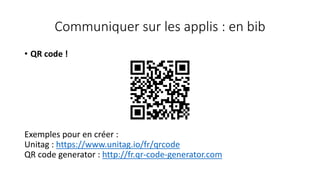 Communiquer sur les applis : en bib
• QR code !
Exemples pour en créer :
Unitag : https://www.unitag.io/fr/qrcode
QR code generator : http://fr.qr-code-generator.com
 