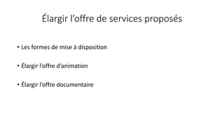 Élargir l’offre de services proposés
• Les formes de mise à disposition
• Élargir l’offre d’animation
• Élargir l’offre documentaire
 