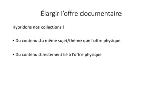 Élargir l’offre documentaire
Hybridons nos collections !
• Du contenu du même sujet/thème que l’offre physique
• Du contenu directement lié à l’offre physique
 