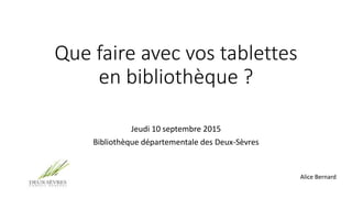 Que faire avec vos tablettes
en bibliothèque ?
Jeudi 10 septembre 2015
Bibliothèque départementale des Deux-Sèvres
Alice Bernard
 