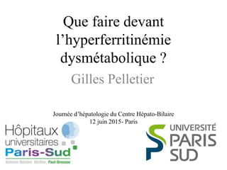 Que faire devant
l’hyperferritinémie
dysmétabolique ?
Gilles Pelletier
Journée d’hépatologie du Centre Hépato-Bilaire
12 juin 2015- Paris
 