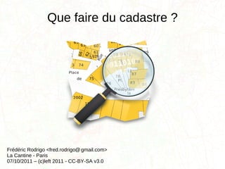 Que faire du cadastre ?   Frédéric Rodrigo <fred.rodrigo  gmail.com> La Cantine - Paris 07/10/2011 – (c)left 2011 - CC-BY-SA v3.0 @ 