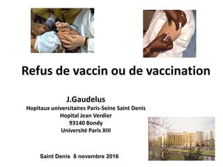 Refus de vaccin ou de vaccination
J.Gaudelus
Hopitaux universitaires Paris-Seine Saint Denis
Hopital Jean Verdier
93140 Bondy
Université Paris XIII
Saint Denis 8 novembre 2016
 