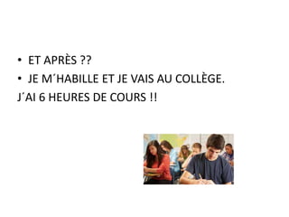• ET APRÈS ??
• JE M´HABILLE ET JE VAIS AU COLLÈGE.
J´AI 6 HEURES DE COURS !!
 