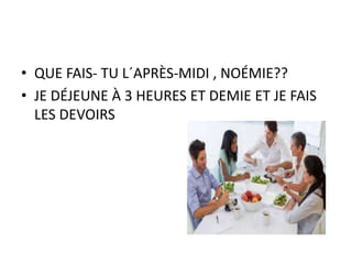 • QUE FAIS- TU L´APRÈS-MIDI , NOÉMIE??
• JE DÉJEUNE À 3 HEURES ET DEMIE ET JE FAIS
LES DEVOIRS
 