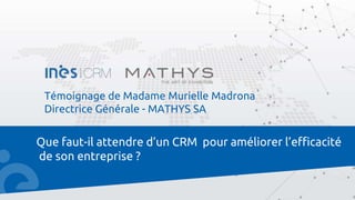 Que faut-il attendre d’un CRM pour améliorer l’efficacité
de son entreprise ?
Témoignage de Madame Murielle Madrona
Directrice Générale - MATHYS SA
 