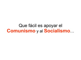 Que fácil es apoyar el
Comunismo y al Socialismo…
 